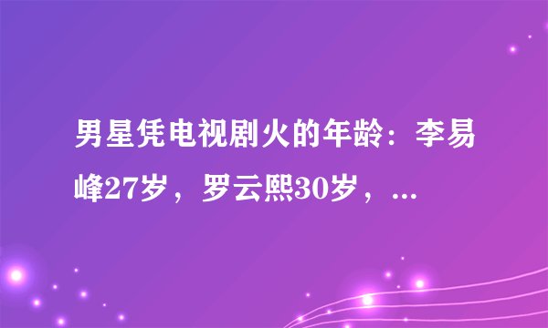 男星凭电视剧火的年龄:李易峰27岁,罗云熙30岁,只有他是23