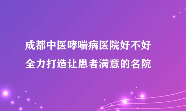 成都中医哮喘病医院好不好 全力打造让患者满意的名院