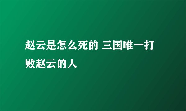 赵云是怎么死的 三国唯一打败赵云的人