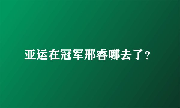 亚运在冠军邢睿哪去了?