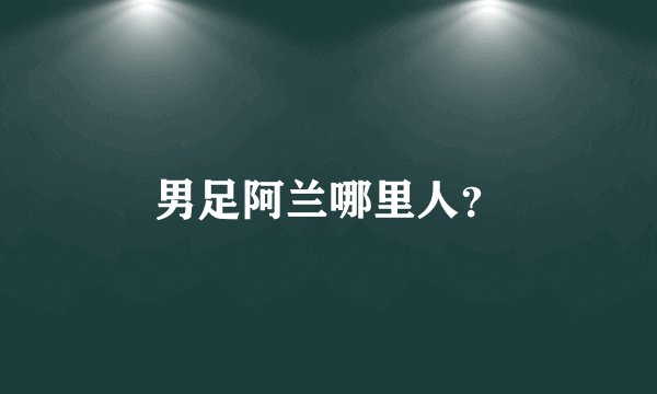 男足阿兰哪里人？