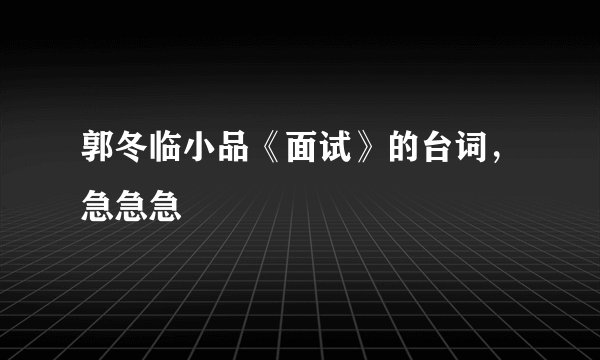 郭冬临小品《面试》的台词，急急急