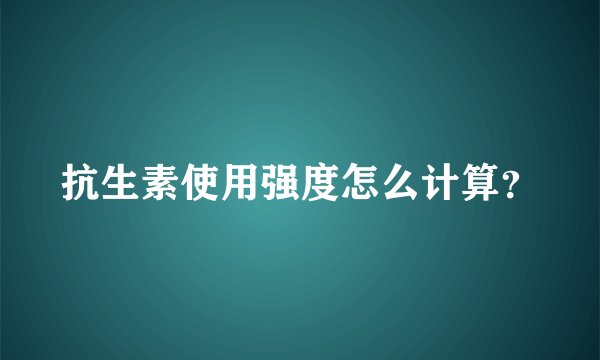 抗生素使用强度怎么计算？