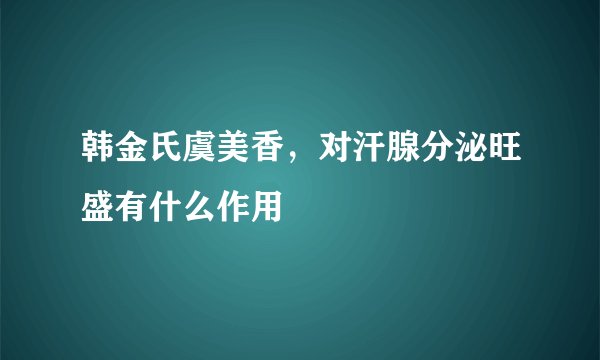 韩金氏虞美香，对汗腺分泌旺盛有什么作用