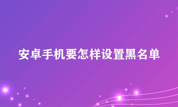 安卓手机要怎样设置黑名单