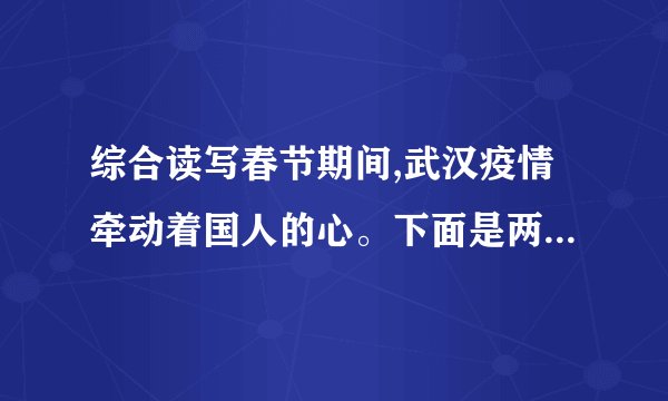 综合读写春节期间,武汉疫情牵动着国人的心。下面是两副抗疫对联,请你将下面的短语组合成两副对联,补写出第一副对联的上联,和第二副对联的下联。优怀百姓 爱暖三春 且看医者仁心涓流汇海荡初心 千里整装驰武汉 众志成城(1)第一副上联:_______________;下联:全民出手,但献凡人大爱,九州奋力送瘟神。(2)第二副上联:情倾一线,险涉千重,众志成城驱大疫;下联:_______________。学校拟举行“爱国在行动”主题活动,为了营造活动的氛围,请你围绕活动主题,拟写一条标语。