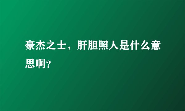 豪杰之士,肝胆照人是什么意思啊?