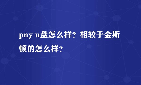 pny u盘怎么样？相较于金斯顿的怎么样？