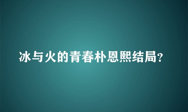 冰与火的青春朴恩熙结局？