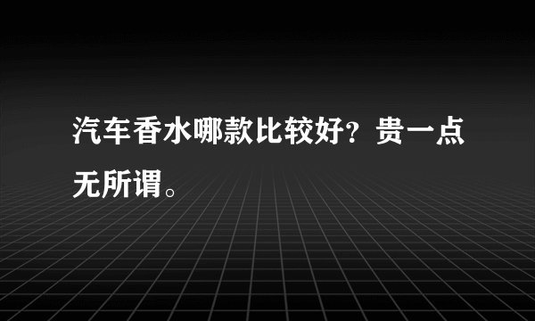 汽车香水哪款比较好？贵一点无所谓。