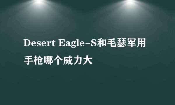 Desert Eagle-S和毛瑟军用手枪哪个威力大