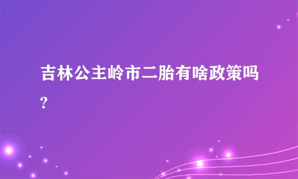 吉林公主岭市二胎有啥政策吗?