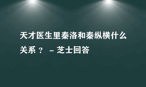 天才医生里秦洛和秦纵横什么关系 ？ - 芝士回答