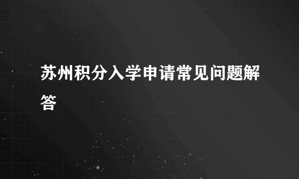 苏州积分入学申请常见问题解答
