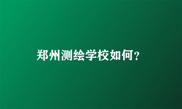 郑州测绘学校如何？