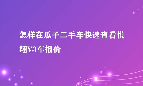 怎样在瓜子二手车快速查看悦翔V3车报价