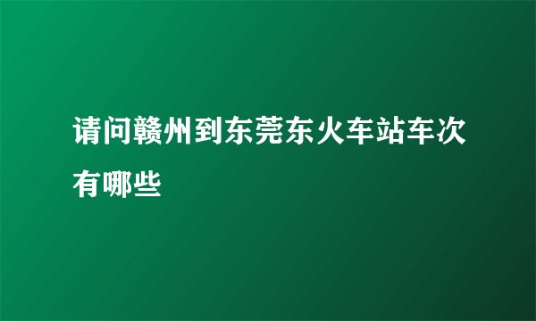 请问赣州到东莞东火车站车次有哪些