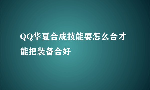 QQ华夏合成技能要怎么合才能把装备合好