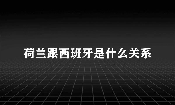 荷兰跟西班牙是什么关系