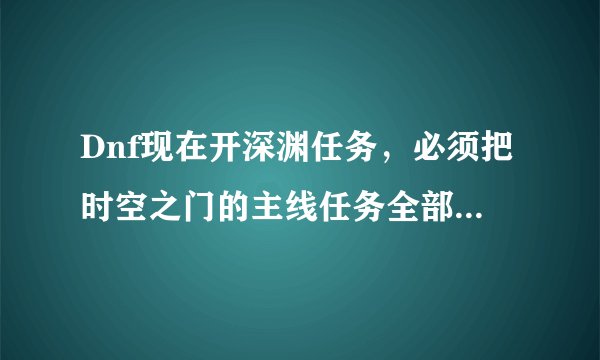 Dnf现在开深渊任务,必须把时空之门的主线任务全部完成吗?