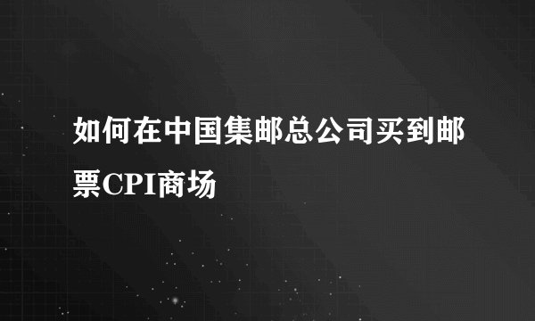 如何在中国集邮总公司买到邮票CPI商场