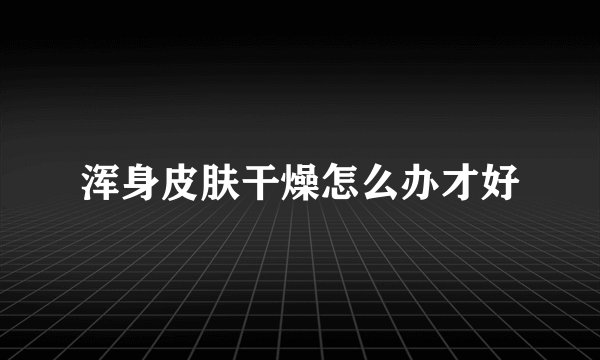 浑身皮肤干燥怎么办才好