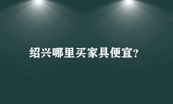 绍兴哪里买家具便宜？