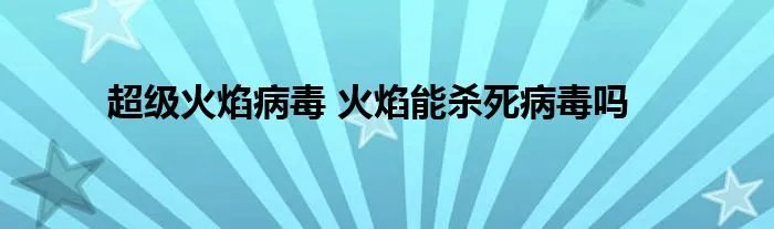 超级火焰病毒 火焰能杀死病毒吗