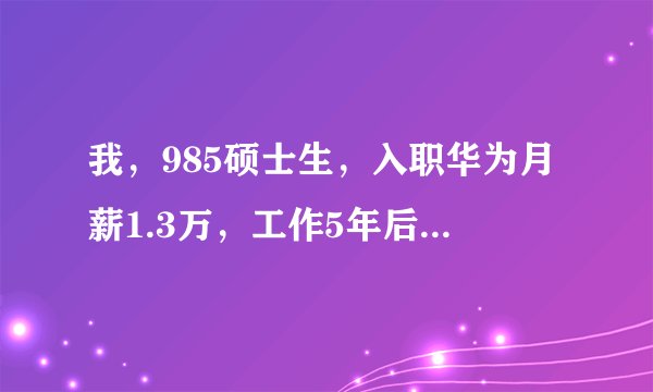 我,985硕士生,入职华为月薪1.3万,工作5年后告诉你月薪有多少