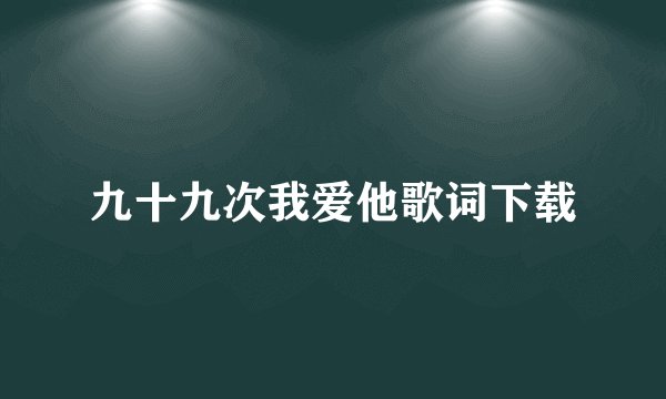 九十九次我爱他歌词下载