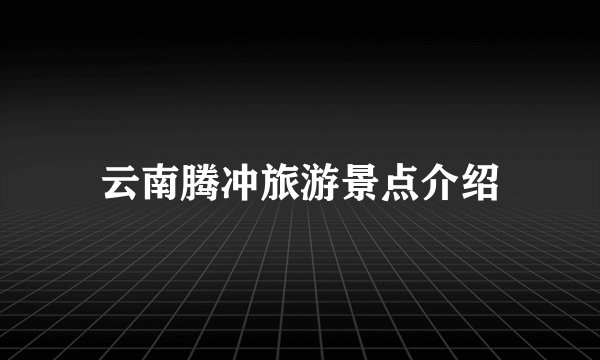 云南腾冲旅游景点介绍