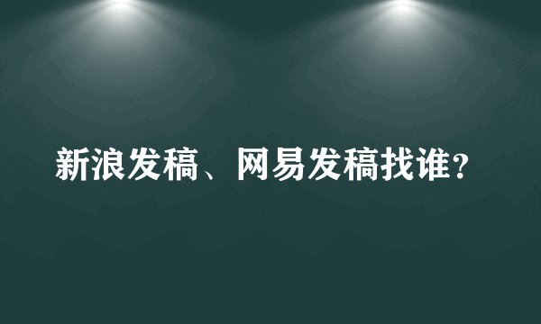 新浪发稿、网易发稿找谁？