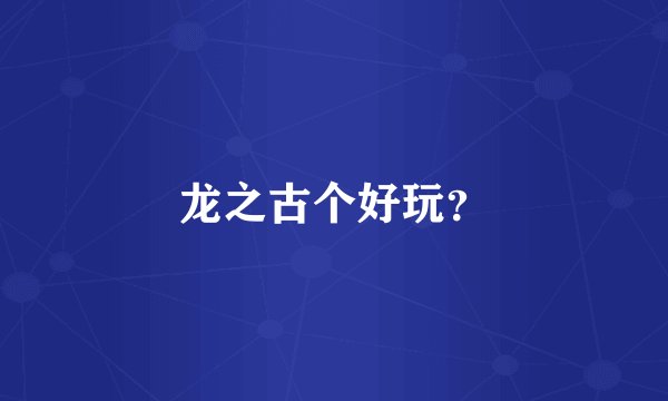 龙之古个好玩？