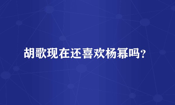 胡歌现在还喜欢杨幂吗？
