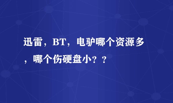 迅雷,BT,电驴哪个资源多,哪个伤硬盘小??