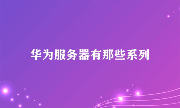 华为服务器有那些系列