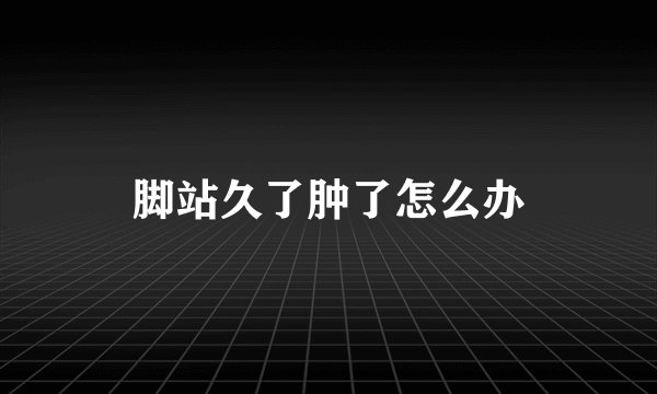 脚站久了肿了怎么办