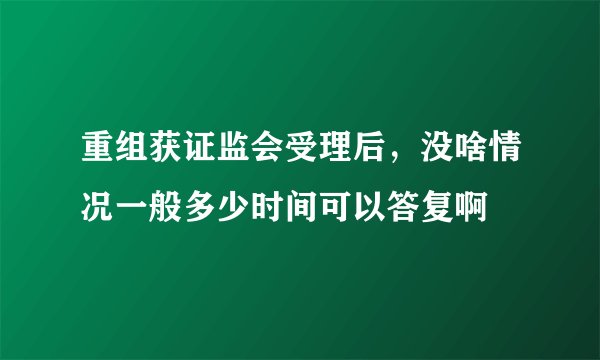 重组获证监会受理后,没啥情况一般多少时间可以答复啊