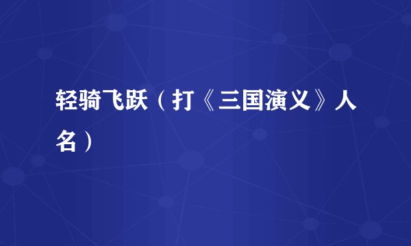 轻骑飞跃（打《三国演义》人名）