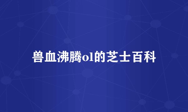 兽血沸腾ol的芝士百科