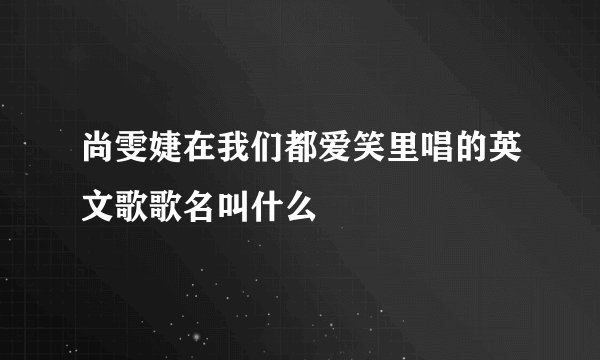 尚雯婕在我们都爱笑里唱的英文歌歌名叫什么