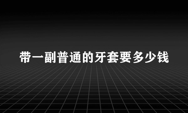 带一副普通的牙套要多少钱
