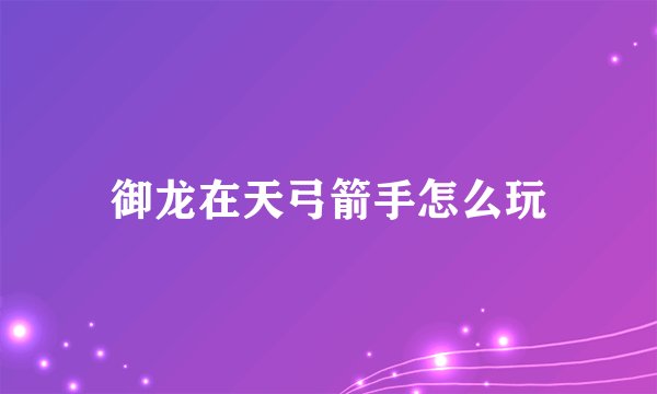 御龙在天弓箭手怎么玩