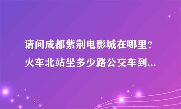 请问成都紫荆电影城在哪里？火车北站坐多少路公交车到？知道的朋友请自己说一下谢谢。