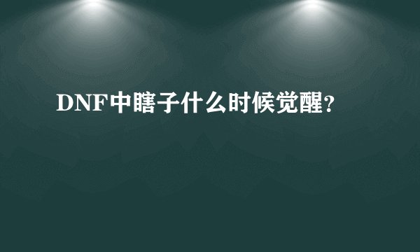 DNF中瞎子什么时候觉醒？