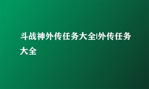 斗战神外传任务大全|外传任务大全