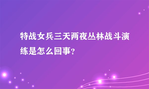 特战女兵三天两夜丛林战斗演练是怎么回事？