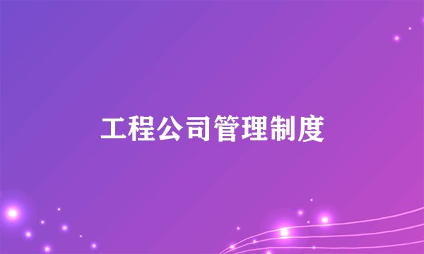 工程公司管理制度