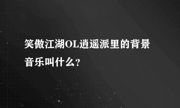 笑傲江湖OL逍遥派里的背景音乐叫什么？
