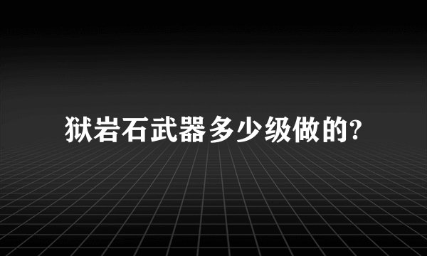 狱岩石武器多少级做的?